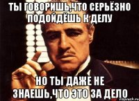 ТЫ ГОВОРИШЬ,ЧТО СЕРЬЁЗНО ПОДОЙДЁШЬ К ДЕЛУ НО ТЫ ДАЖЕ НЕ ЗНАЕШЬ,ЧТО ЭТО ЗА ДЕЛО