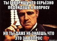 ТЫ ГОВОРИШЬ,ЧТО СЕРЬЁЗНО ПОДОЙДЕШЬ К ВОПРОСУ НО ТЫ ДАЖЕ НЕ ЗНАЕШЬ,ЧТО ЭТО ЗА ВОПРОС