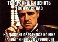 Ты просишь оценить твой рассказ Но даже не обратился ко мне на "вы" и не поздоровался!