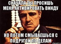 Сначала ты просишь меня активировать винду Но потом смываешься с подругой по делам