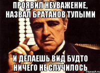 проявил неуважение, назвал братанов тупыми и делаешь вид будто ничего не случилось