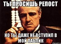 Ты просишь репост Но ты даже не вступил в мой паблик