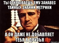 ты открываешь ему занавес тайных знаний Метрики а он даже не добавляет тебя в друзья