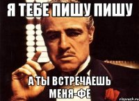 я тебе пишу пишу а ты встречаешь меня-фе