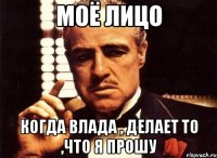 моё лицо когда влада , делает то ,что я прошу