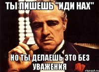 ты пишешь "иди нах" но ты делаешь это без уважения