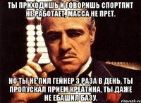 Ты приходишь и говоришь спортпит не работает, масса не прет. Но ты не пил гейнер 3 раза в день, ты пропускал прием креатина, ты даже не ебашил базу.