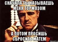 Сначала ты называешь меня тормозом А потом просишь сбросить матем