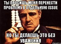 Ты просишь меня перенести проблему в отдельную issue Но ты делаешь это без уважения