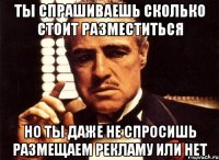 Ты спрашиваешь сколько стоит разместиться но ты даже не спросишь размещаем рекламу или нет