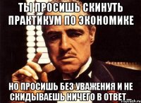 Ты просишь скинуть практикум по экономике Но просишь без уважения и не скидываешь ничего в ответ...