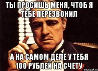 ты просишь меня, чтоб я тебе перезвонил а на самом деле у тебя 100 рублей на счету