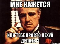 Мне кажется Или тебе просто нехуй делать ?