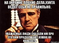 На украине плохие дела.хунта ведёт себя не правильно. Уважаемые люди сказали им про это.они продолжают.нужно их наказать