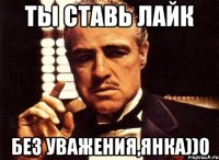 ТЫ СТАВЬ ЛАЙК БЕЗ УВАЖЕНИЯ,ЯНКА))0