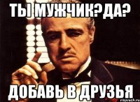 Ты мужчик?да? Добавь в друзья