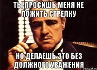 Ты просишь меня не ложить стрелку Но делаешь это без должного уважения