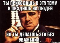 Ты приходишь в эту тему и пиздишь на людей Но ты делаешь это без уважения..