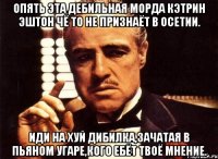 Опять эта дебильная морда кэтрин эштон чё то не признаёт в осетии. Иди на хуй дибилка,зачатая в пьяном угаре,кого ебёт твоё мнение.