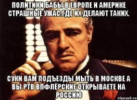 Политики бабы в европе и америке страшные ужас.где их делают таких. Суки вам подъезды мыть в москве а вы ртв впфлёрские открываете на россию