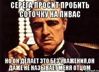 Серега просит пробить соточку на пивас Но он делает это без уважения,он даже не называет меня отцом