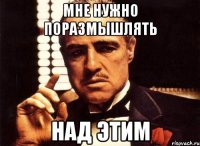 Мне нужно поразмышлять над этим