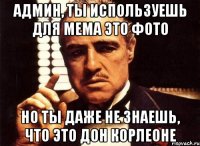 Админ, ты используешь для мема это фото но ты даже не знаешь, что это Дон корлеоне