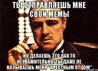 Ты отправляешь мне свои мемы Но делаешь это как то неуважительно. Ты даже не называешь меня "крестным отцом"