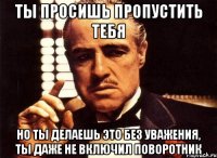 ты просишь пропустить тебя но ты делаешь это без уважения, ты даже не включил поворотник