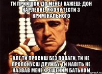 Ти прийшов до мене і кажеш: Дон Карлеоне, я хочу тести з кримінального Але ти просиш без поваги, ти не пропонуєш дружбу, ти навіть не назвав мене хрещеним батьком