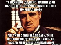 Ти прийшов до мене і кажеш: Дон Карлеоне, я хочу розв'язані тести з кримінального Але ти просиш без поваги, ти не пропонуєш дружбу, ти навіть не назвав мене хрещеним батьком