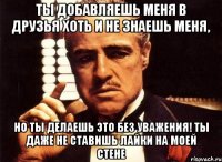 Ты добавляешь меня в друзья хоть и не знаешь меня, Но ты делаешь это без уважения! Ты даже не ставишь лайки на моей стене