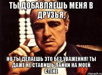 Ты добавляешь меня в друзья, Но ты делаешь это без уважения! Ты даже не ставишь лайки на моей стене