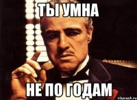 ты умна не по годам