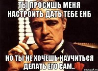 ты просишь меня настроить дать тебе ЕНБ Но ты не хочешь научиться делать его сам..