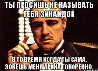 Ты просишь не называть тебя Зинаидой В то время когда ты сама, зовешь меня Арина Гоноренко.