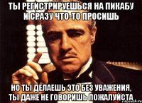 Ты регистрируешься на Пикабу и сразу что-то просишь Но ты делаешь это без уважения, ты даже не говоришь пожалуйста