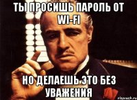 Ты просишь пароль от WI-FI но делаешь это без уважения