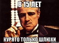 в 15 лет курято только шлюхи