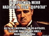 Ты просишь меня называть тебя "дорогая" Но ты не смотришь ЧМ по футболу, ты даже пишешь мое имя с маленькой буквы