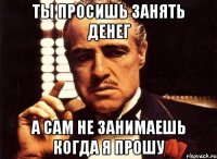 Ты просишь занять денег А сам не занимаешь когда я прошу