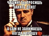 Чашин! Ты просишь занять денег А сам не занимаешь когда я прошу