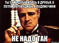 Ты сама добавилась в друзья, а потом переводишь в подписчики не надо так