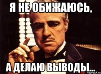 Я не обижаюсь, а делаю выводы...