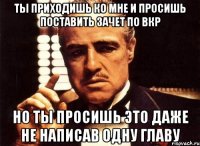 ТЫ ПРИХОДИШЬ КО МНЕ И ПРОСИШЬ ПОСТАВИТЬ ЗАЧЕТ ПО ВКР НО ТЫ ПРОСИШЬ ЭТО ДАЖЕ НЕ НАПИСАВ ОДНУ ГЛАВУ