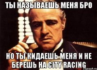 ты называешь меня бро но ты кидаешь меня и не берешь на City Racing