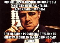 Скачите орите пердите но знайте вы ничтожные паразиты.вы бессильные холопы. При желании россия вас трусами по киеву разгонит.читай басню моська и слон.