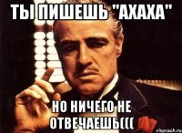 Ты пишешь "ахаха" но ничего не отвечаешь(((