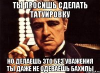 ты просишь сделать татуировку но делаешь это без уважения ты даже не одеваешь бахилы