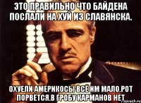 Это правильно что байдена послали на хуй из славянска. Охуели америкосы всё им мало.рот порвётся.в гробу карманов нет